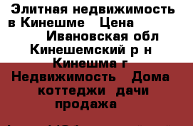 Элитная недвижимость в Кинешме › Цена ­ 12 000 000 - Ивановская обл., Кинешемский р-н, Кинешма г. Недвижимость » Дома, коттеджи, дачи продажа   